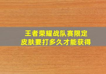 王者荣耀战队赛限定皮肤要打多久才能获得