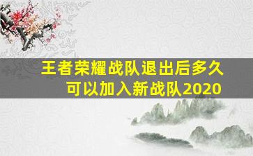 王者荣耀战队退出后多久可以加入新战队2020