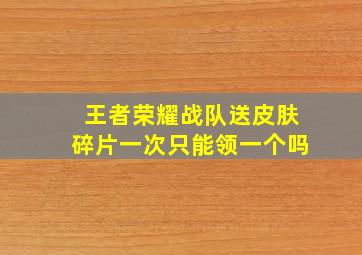 王者荣耀战队送皮肤碎片一次只能领一个吗