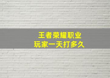 王者荣耀职业玩家一天打多久