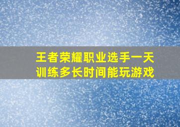 王者荣耀职业选手一天训练多长时间能玩游戏