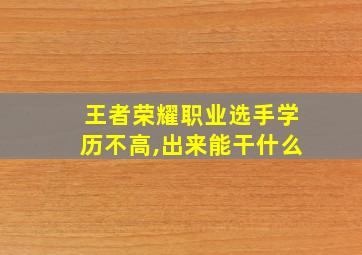 王者荣耀职业选手学历不高,出来能干什么