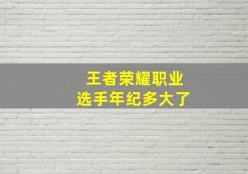 王者荣耀职业选手年纪多大了