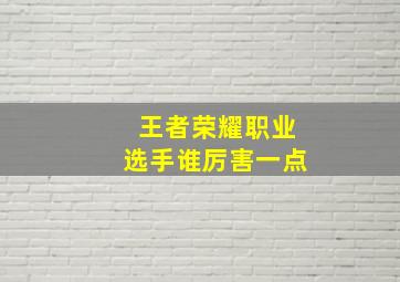 王者荣耀职业选手谁厉害一点