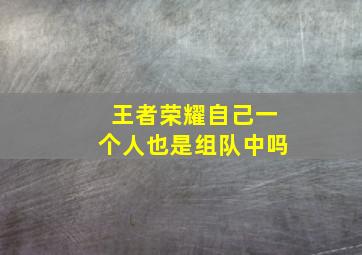 王者荣耀自己一个人也是组队中吗