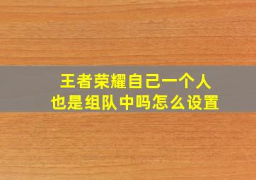 王者荣耀自己一个人也是组队中吗怎么设置