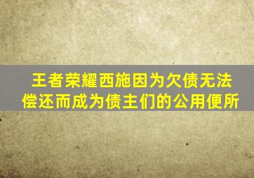 王者荣耀西施因为欠债无法偿还而成为债主们的公用便所