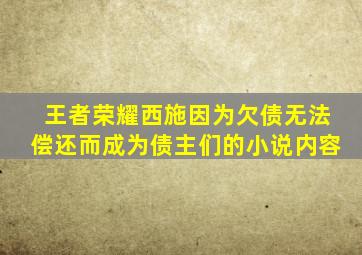 王者荣耀西施因为欠债无法偿还而成为债主们的小说内容