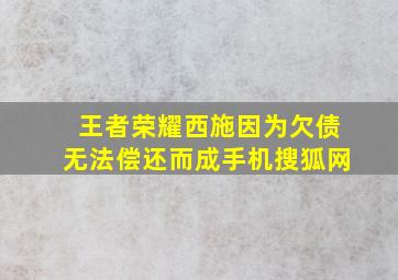 王者荣耀西施因为欠债无法偿还而成手机搜狐网