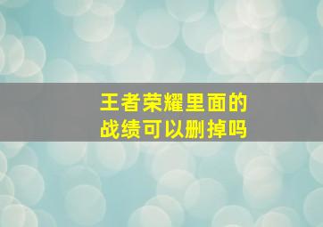 王者荣耀里面的战绩可以删掉吗