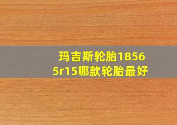 玛吉斯轮胎18565r15哪款轮胎最好