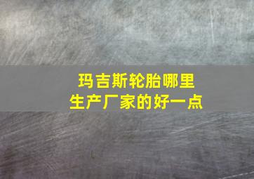 玛吉斯轮胎哪里生产厂家的好一点