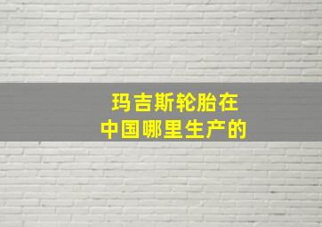 玛吉斯轮胎在中国哪里生产的