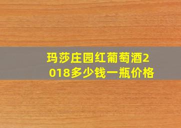 玛莎庄园红葡萄酒2018多少钱一瓶价格