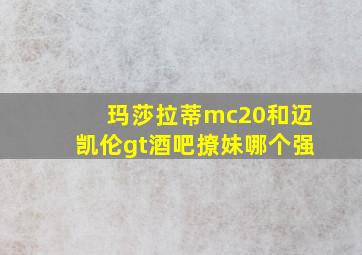 玛莎拉蒂mc20和迈凯伦gt酒吧撩妹哪个强