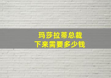 玛莎拉蒂总裁下来需要多少钱