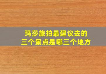 玛莎旅拍最建议去的三个景点是哪三个地方