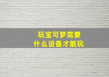 玩宝可梦需要什么设备才能玩