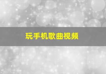 玩手机歌曲视频