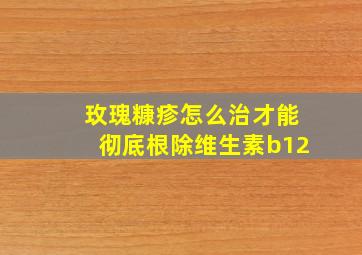 玫瑰糠疹怎么治才能彻底根除维生素b12