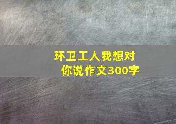 环卫工人我想对你说作文300字