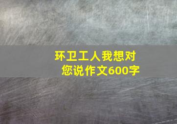 环卫工人我想对您说作文600字