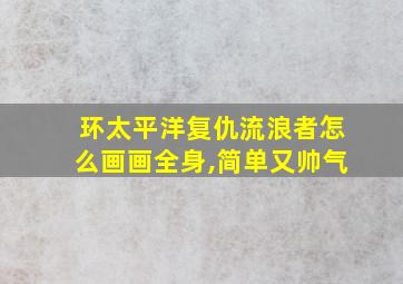 环太平洋复仇流浪者怎么画画全身,简单又帅气