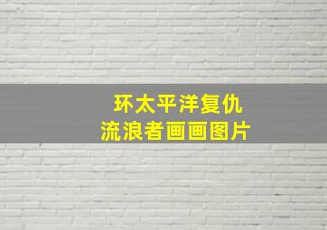 环太平洋复仇流浪者画画图片