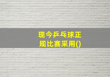 现今乒乓球正规比赛采用()