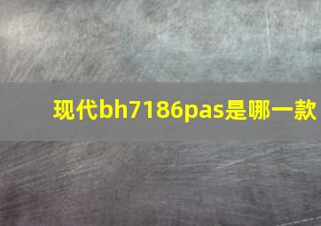 现代bh7186pas是哪一款