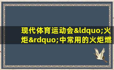 现代体育运动会“火炬”中常用的火炬燃料是