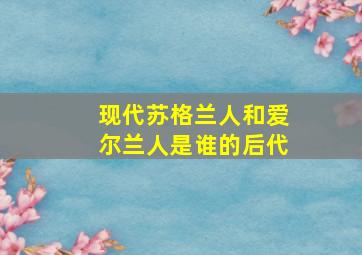 现代苏格兰人和爱尔兰人是谁的后代