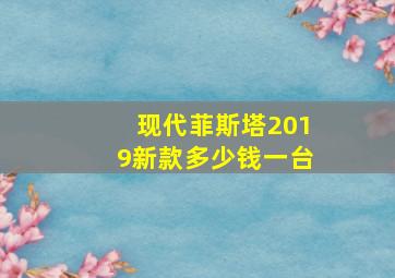 现代菲斯塔2019新款多少钱一台