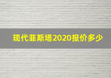 现代菲斯塔2020报价多少