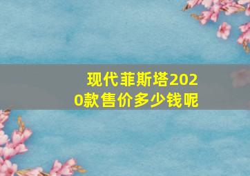 现代菲斯塔2020款售价多少钱呢