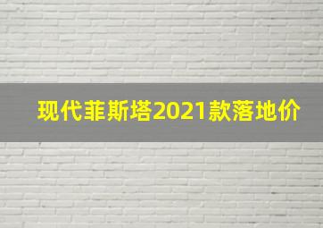 现代菲斯塔2021款落地价