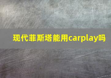 现代菲斯塔能用carplay吗