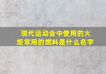 现代运动会中使用的火炬常用的燃料是什么名字