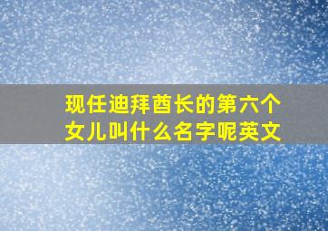 现任迪拜酋长的第六个女儿叫什么名字呢英文