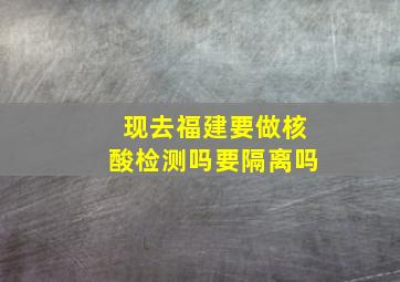 现去福建要做核酸检测吗要隔离吗