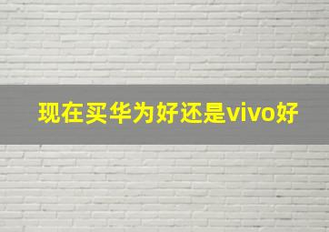 现在买华为好还是vivo好