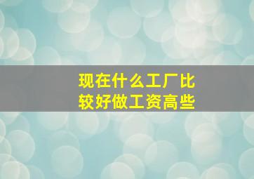 现在什么工厂比较好做工资高些