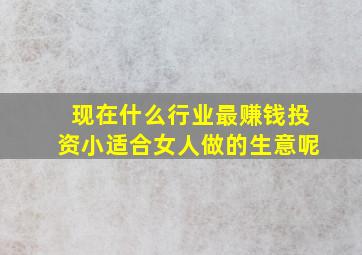 现在什么行业最赚钱投资小适合女人做的生意呢