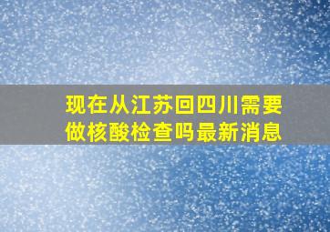 现在从江苏回四川需要做核酸检查吗最新消息