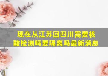 现在从江苏回四川需要核酸检测吗要隔离吗最新消息