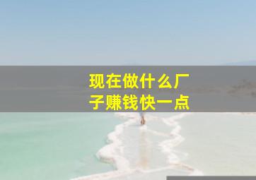 现在做什么厂子赚钱快一点