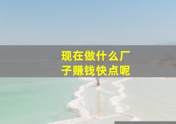 现在做什么厂子赚钱快点呢