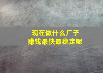 现在做什么厂子赚钱最快最稳定呢