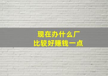 现在办什么厂比较好赚钱一点