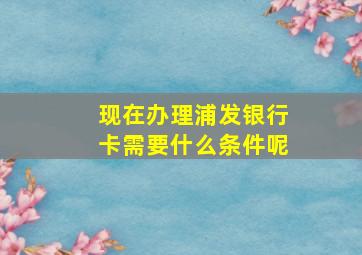 现在办理浦发银行卡需要什么条件呢